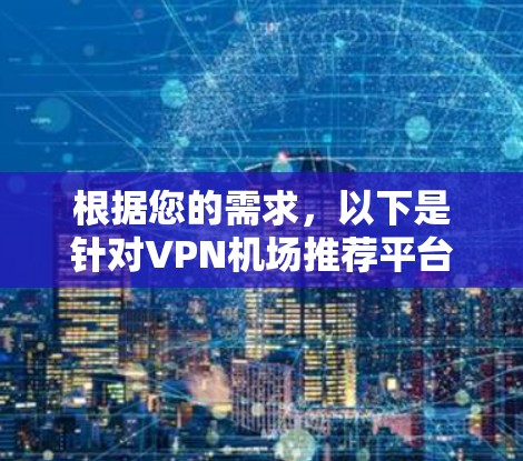 根据您的需求，以下是针对VPN机场推荐平台的详细信息和推荐建议