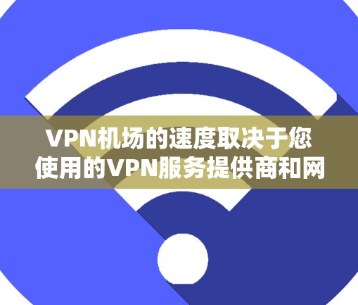 VPN机场的速度取决于您使用的VPN服务提供商和网络条件。以下是一些常见的VPN服务及其在机场中的表现 VPN机场的速度取决于您使用的VPN服务提供商和网络条件。以下是一些常见的VPN服务及其在机场中的表现