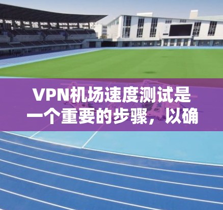 VPN机场速度测试是一个重要的步骤，以确保在机场附近访问VPN内容的安全性。以下是一些详细的测试方法和注意事项