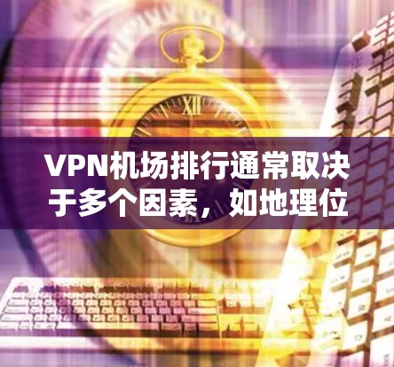 VPN机场排行通常取决于多个因素，如地理位置、距离、VPN服务覆盖范围、热门航班数量、安全性和便利性等。以下是一些推荐的VPN机场和它们的排行