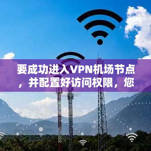 要成功进入VPN机场节点，并配置好访问权限，您可以按照以下步骤操作