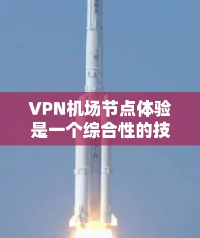 VPN机场节点体验是一个综合性的技术应用，旨在利用VPN技术在机场或机场附近提供便利的服务。以下是深入了解VPN机场节点体验的关键点