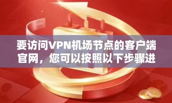要访问VPN机场节点的客户端官网，您可以按照以下步骤进行
