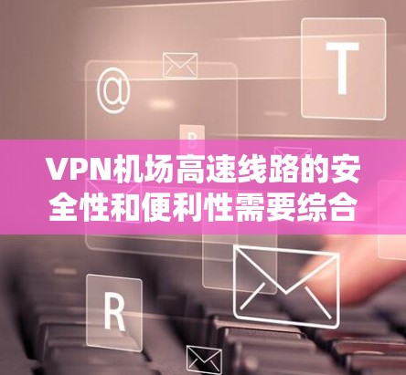 VPN机场高速线路的安全性和便利性需要综合考虑设备、网络、用户身份以及机场的具体规定。以下是一些关键点和建议