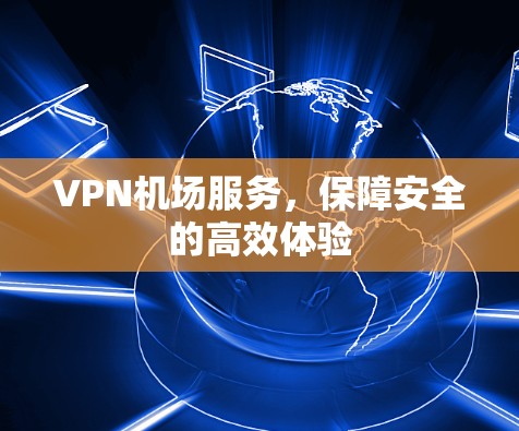 VPN机场服务，保障安全的高效体验