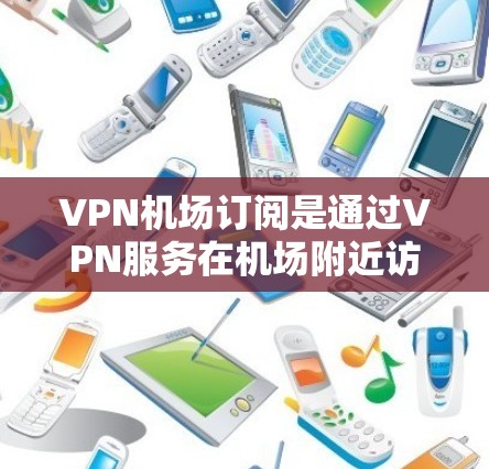 VPN机场订阅是通过VPN服务在机场附近访问其他网站或服务的体验。以下是关于VPN机场订阅的一些关键信息