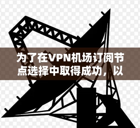 为了在VPN机场订阅节点选择中取得成功，以下是一个分步指南