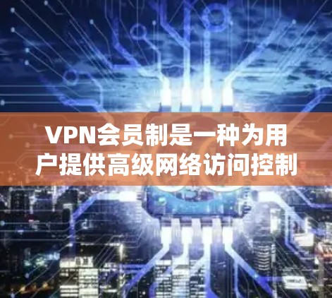 VPN会员制是一种为用户提供高级网络访问控制的经济解决方案，通常由VPN服务提供商提供。以下是对VPN会员制的详细分析