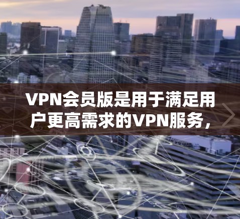 VPN会员版是用于满足用户更高需求的VPN服务，通常包括更快的连接速度、更安全的加密算法、更多的设备支持和额外的功能。以下是对VPN会员版的总结