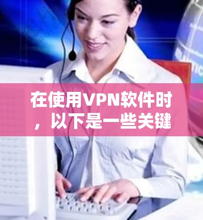 在使用VPN软件时，以下是一些关键的注意事项和步骤，帮助你更好地保护自己和数据安全