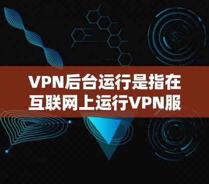 VPN后台运行是指在互联网上运行VPN服务的服务器环境。这些环境可以是本地服务器或云服务器，具体选择取决于以下因素