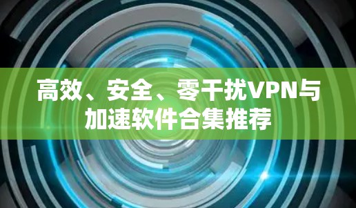 高效、安全、零干扰VPN与加速软件合集推荐