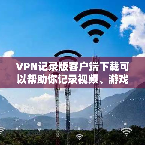 VPN记录版客户端下载可以帮助你记录视频、游戏、会议等，同时保持安全。以下是一些记录版VPN客户端推荐