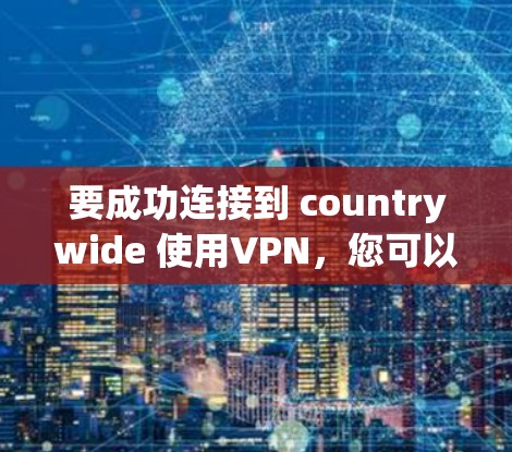 要成功连接到 countrywide 使用VPN,您可以按照以下步骤进行操作 要成功连接到 countrywide 使用VPN,您可以按照以下步骤进行操作