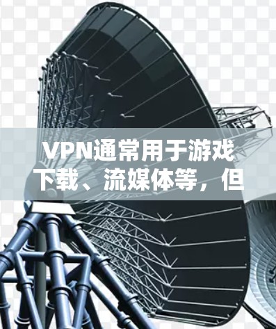 VPN通常用于游戏下载、流媒体等，但主要是在国内使用，比如QQ、微信、B站等平台。以下是关于VPN在游戏中的应用及推荐