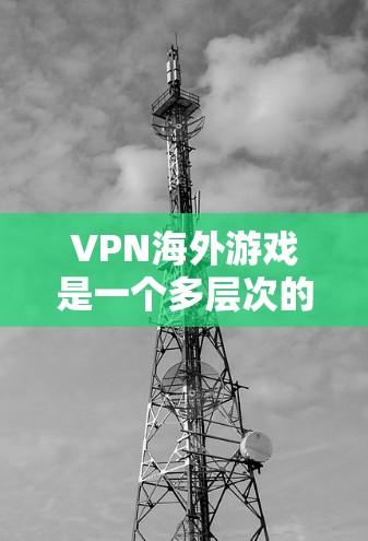 VPN海外游戏是一个多层次的解决方案，它不仅提供了安全的游戏体验，还帮助用户在多元化的网络环境中轻松玩转游戏。以下是一个结构清晰的总结