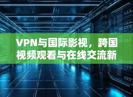 VPN与国际影视，跨国视频观看与在线交流新途径