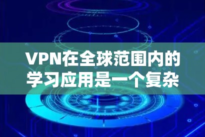 VPN在全球范围内的学习应用是一个复杂而多变的过程，涉及技术、安全、经济等多个方面。以下是对VPN在海外学习的详细总结