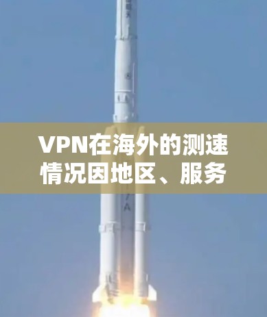 VPN在海外的测速情况因地区、服务器设置以及网络环境而异，以下是一些常见的信息和建议