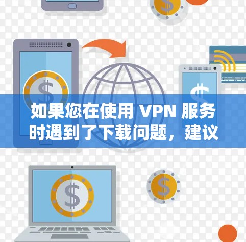 如果您在使用 VPN 服务时遇到了下载问题，建议您检查一下您的网络连接是否稳定，确保没有 blocked 或被拒绝的链接。同时，避免点击不明链接或下载未经验证的资源，以免遭受安全风险