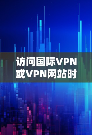 访问国际VPN或VPN网站时，您可以使用以下几种方法来连接这些网站
