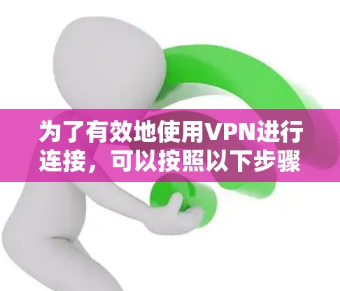 为了有效地使用VPN进行连接，可以按照以下步骤进行