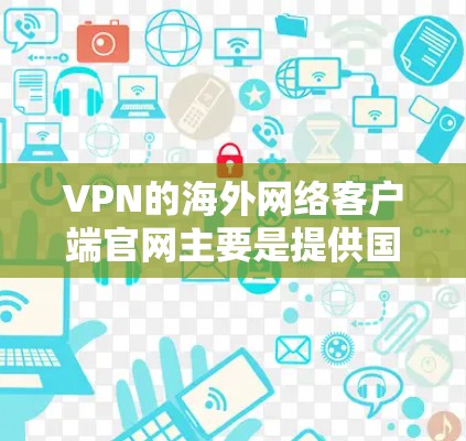 VPN的海外网络客户端官网主要是提供国内或日本等地区的VPN服务,用户可以根据自己的需求和安全需求选择使用。以下是对这些平台的综合总结 VPN的海外网络客户端官网主要是提供国内或日本等地区的VPN服务,用户可以根据自己的需求和安全需求选择使用。以下是对这些平台的综合总结