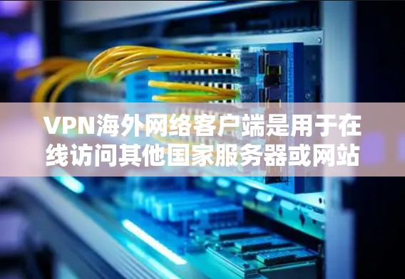 VPN海外网络客户端是用于在线访问其他国家服务器或网站的网络服务，主要功能包括加密传输、多设备支持、多点部署和安全设置。以下是详细的指南