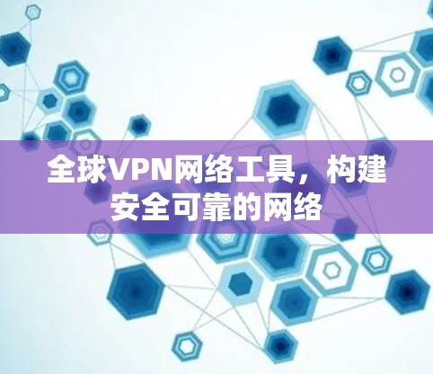 全球VPN网络工具,构建安全可靠的网络 全球VPN网络工具,构建安全可靠的网络