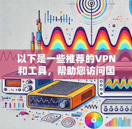 以下是一些推荐的VPN和工具,帮助您访问国外网络 以下是一些推荐的VPN和工具,帮助您访问国外网络