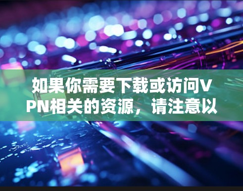 如果你需要下载或访问VPN相关的资源,请注意以下几点 如果你需要下载或访问VPN相关的资源,请注意以下几点