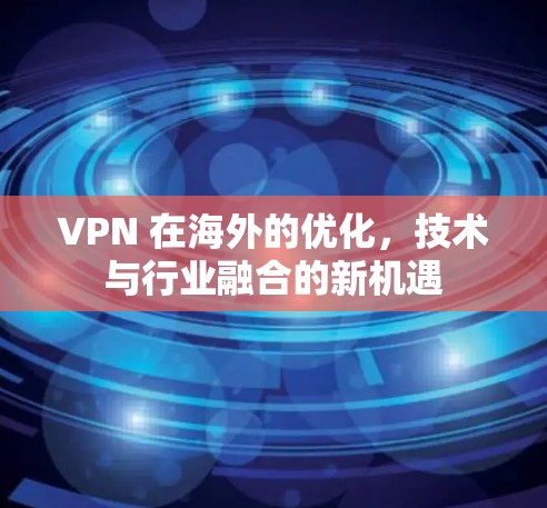 VPN 在海外的优化，技术与行业融合的新机遇