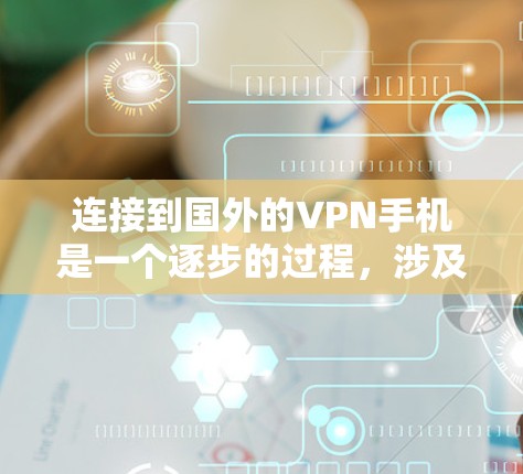 连接到国外的VPN手机是一个逐步的过程，涉及多个步骤和安全问题。以下是一个清晰的步骤指南，帮助您顺利完成连接