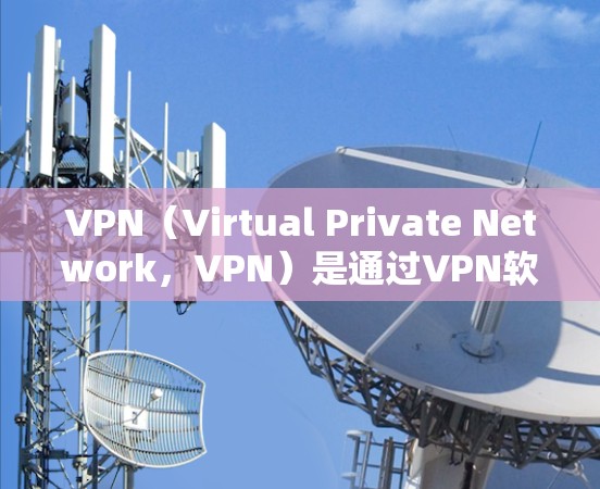 VPN（Virtual Private Network，VPN）是通过VPN软件或服务，将来自中国的网络资源下载到国外服务器中，然后通过互联网进行访问。以下是关于VPN的详细分析