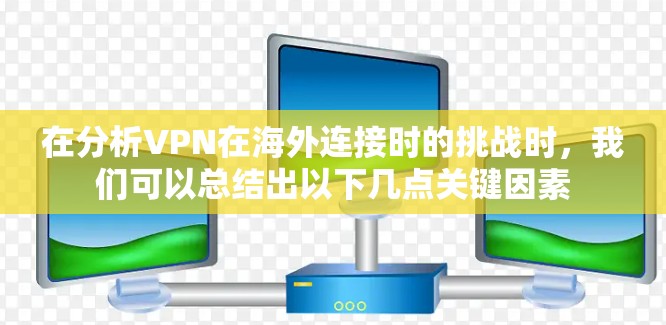 在分析VPN在海外连接时的挑战时，我们可以总结出以下几点关键因素