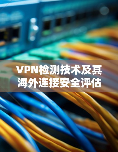 VPN检测技术及其海外连接安全评估 VPN检测技术及其海外连接安全评估