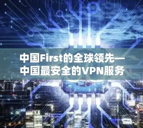 中国First的全球领先—中国最安全的VPN服务