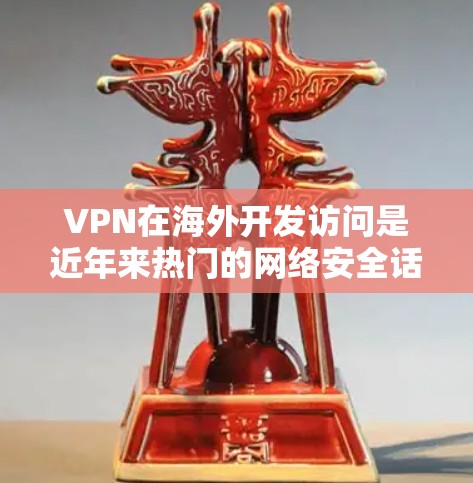 VPN在海外开发访问是近年来热门的网络安全话题之一。以下是关于VPN在海外开发访问的相关信息和建议