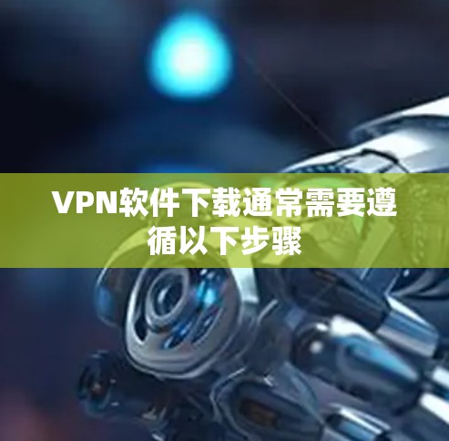 VPN软件下载通常需要遵循以下步骤