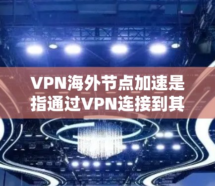 VPN海外节点加速是指通过VPN连接到其他国家的网络来加速远程操作，但VPN本身并不具备自动加速功能。以下是关于 VPN 确保加速功能的详细解析