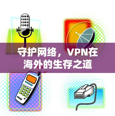守护网络,VPN在海外的生存之道 守护网络,VPN在海外的生存之道