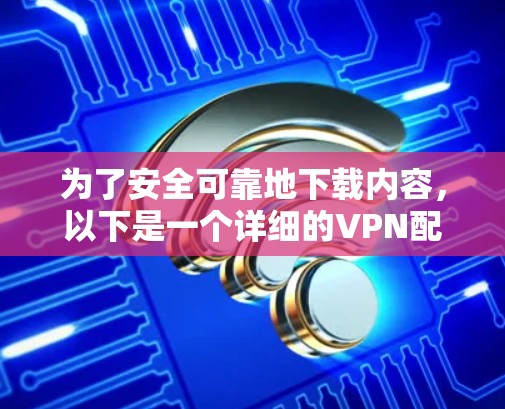 为了安全可靠地下载内容，以下是一个详细的VPN配置步骤指南