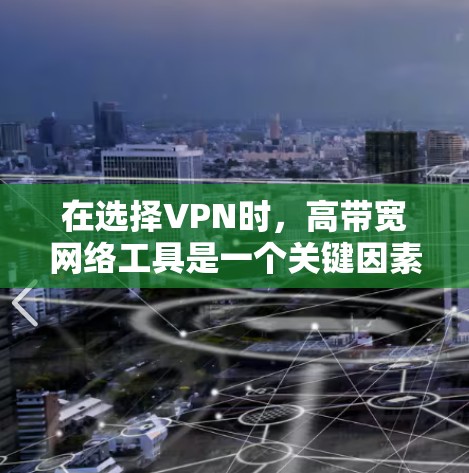 在选择VPN时,高带宽网络工具是一个关键因素,能够提升用户体验。以下是对这些工具的总结和推荐 在选择VPN时,高带宽网络工具是一个关键因素,能够提升用户体验。以下是对这些工具的总结和推荐
