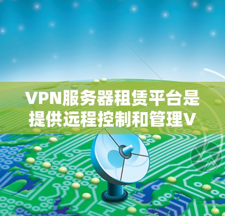 VPN服务器租赁平台是提供远程控制和管理VPN服务器的服务方式，通常通过网络软件或专门的服务器租赁平台，用户可以获取服务器资源，远程访问和管理这些资源。以下是对VPN服务器租赁平台的详细分析