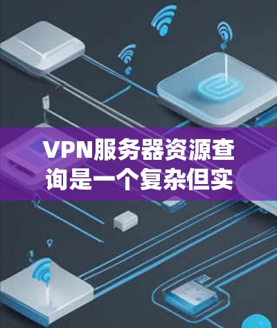 VPN服务器资源查询是一个复杂但实用的领域，涉及多个步骤和知识。以下是详细的步骤指南，帮助你系统地学习和掌握这一内容