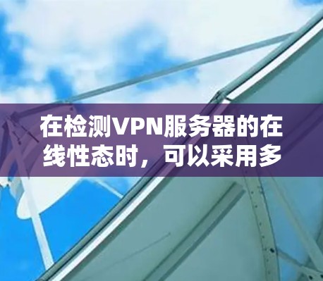在检测VPN服务器的在线性态时，可以采用多种方法，以下是一些实用的步骤和方法