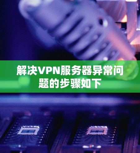 解决VPN服务器异常问题的步骤如下