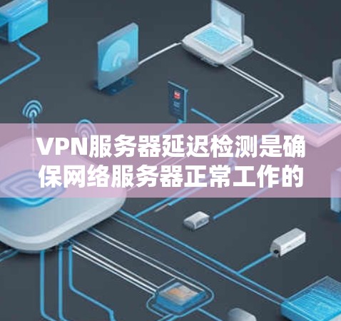 VPN服务器延迟检测是确保网络服务器正常工作的关键步骤，尤其是在高负载或复杂网络环境下的情况。以下是一些关于VPN服务器延迟检测的常见方法和工具