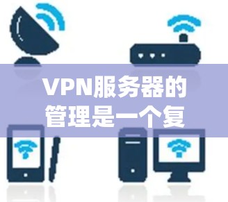 VPN服务器的管理是一个复杂但系统化的过程，以下是一步步的指南