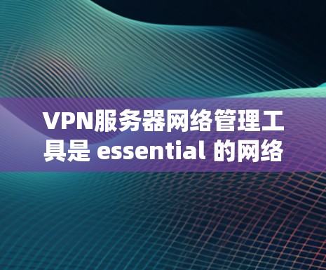 VPN服务器网络管理工具是 essential 的网络管理工具，用于确保VPN的安全性和可靠性。以下是一个系统的总结，涵盖主要的工具、功能和使用方法